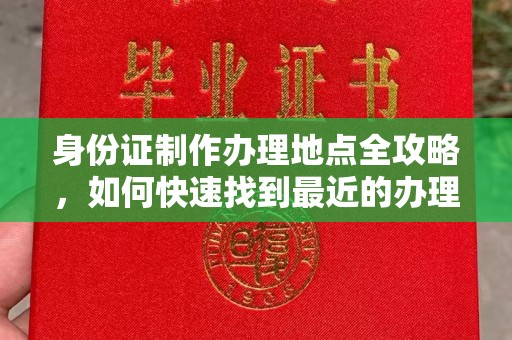 东丽身份证制作办理地点全攻略，如何快速找到最近的办理点