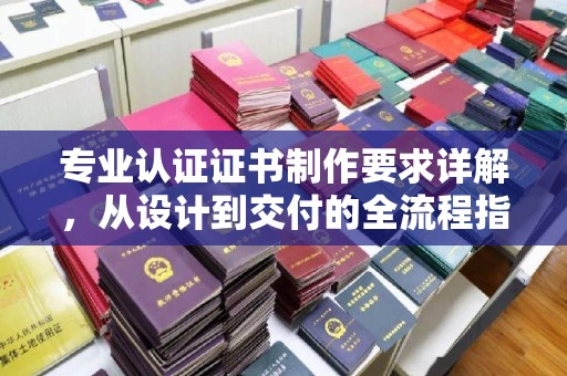 东丽专业认证证书制作要求详解，从设计到交付的全流程指南