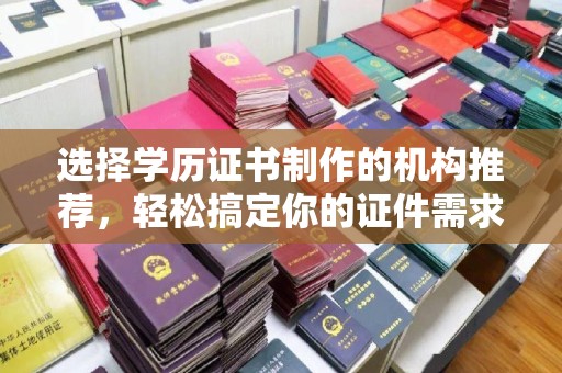 东丽选择学历证书制作的机构推荐，轻松搞定你的证件需求