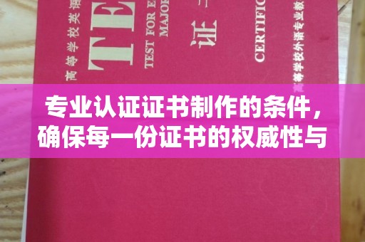 东丽专业认证证书制作的条件，确保每一份证书的权威性与可信度